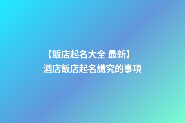 【飯店起名大全 最新】酒店飯店起名講究的事項-第1張-店鋪起名-玄機派